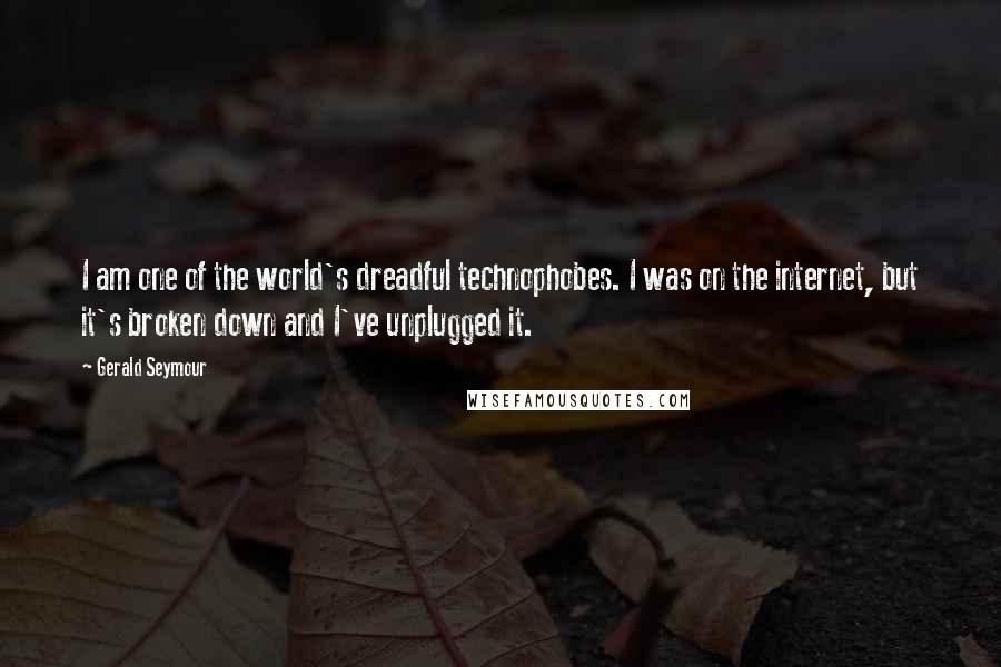 Gerald Seymour Quotes: I am one of the world's dreadful technophobes. I was on the internet, but it's broken down and I've unplugged it.