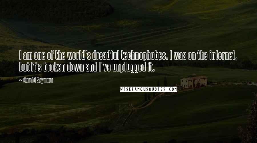 Gerald Seymour Quotes: I am one of the world's dreadful technophobes. I was on the internet, but it's broken down and I've unplugged it.