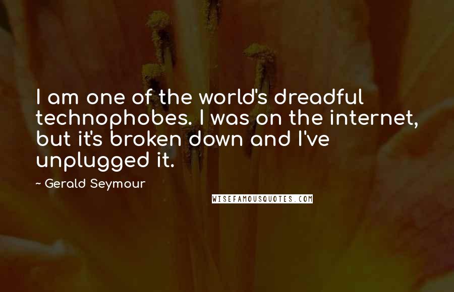 Gerald Seymour Quotes: I am one of the world's dreadful technophobes. I was on the internet, but it's broken down and I've unplugged it.
