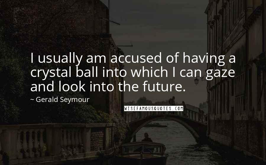 Gerald Seymour Quotes: I usually am accused of having a crystal ball into which I can gaze and look into the future.