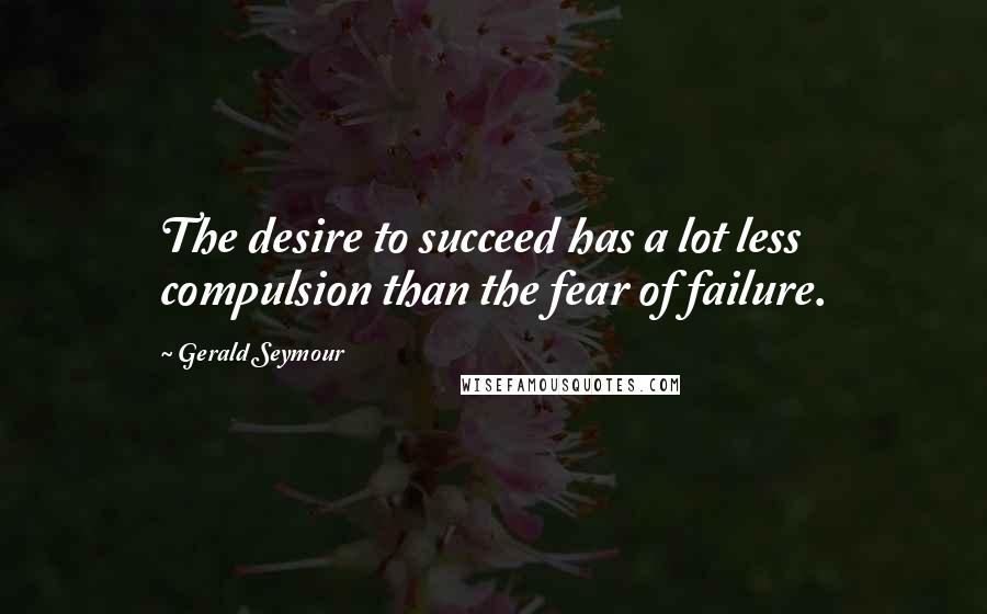 Gerald Seymour Quotes: The desire to succeed has a lot less compulsion than the fear of failure.