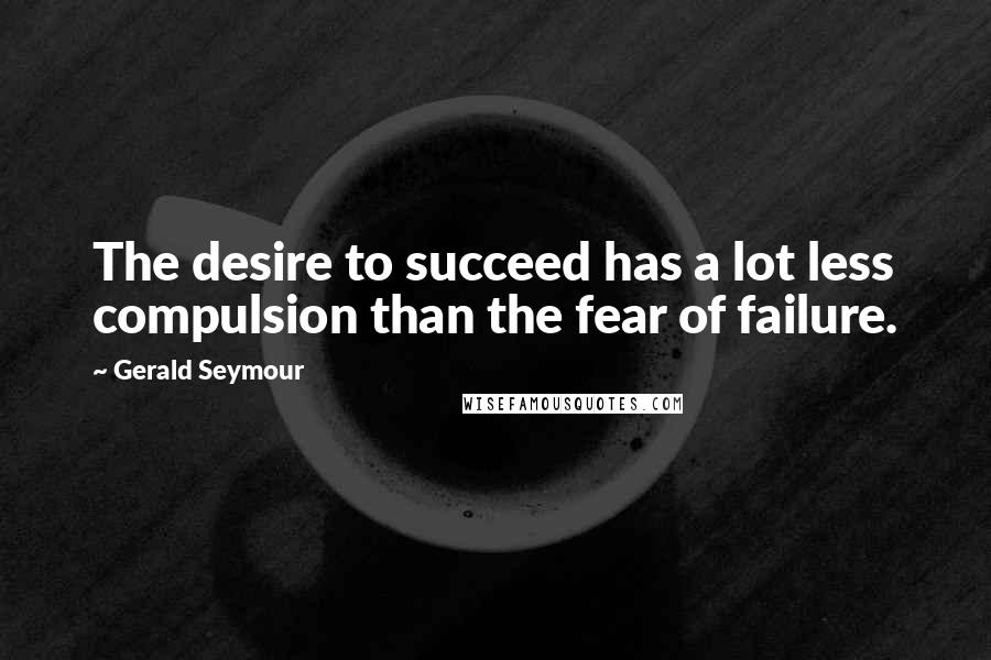 Gerald Seymour Quotes: The desire to succeed has a lot less compulsion than the fear of failure.