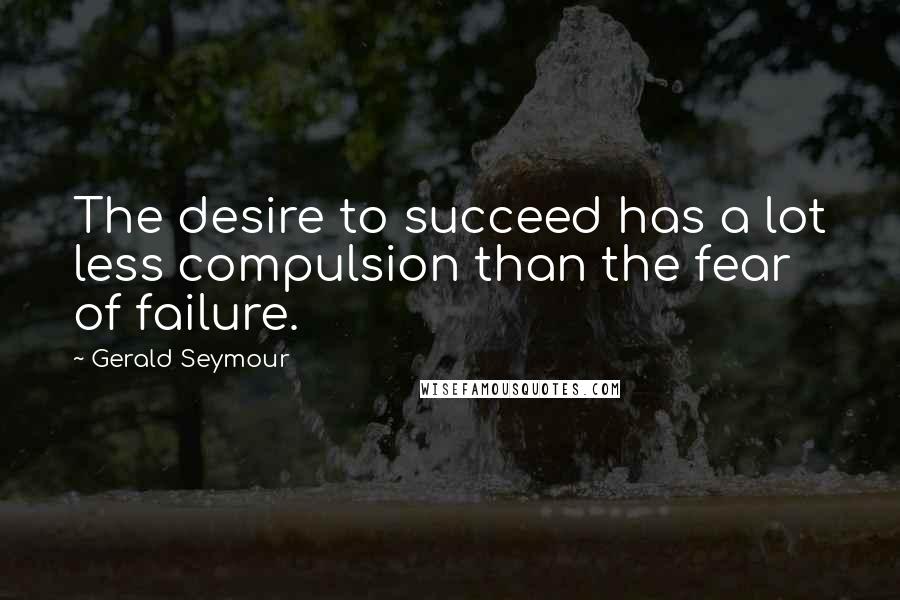 Gerald Seymour Quotes: The desire to succeed has a lot less compulsion than the fear of failure.