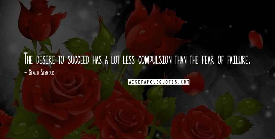 Gerald Seymour Quotes: The desire to succeed has a lot less compulsion than the fear of failure.