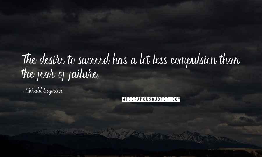 Gerald Seymour Quotes: The desire to succeed has a lot less compulsion than the fear of failure.