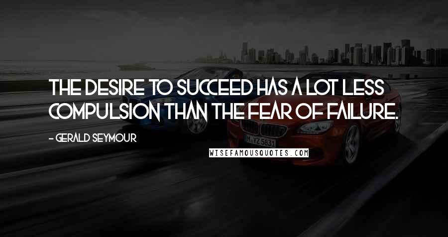 Gerald Seymour Quotes: The desire to succeed has a lot less compulsion than the fear of failure.