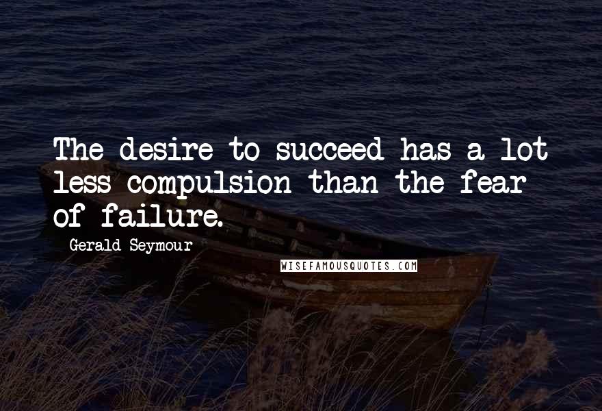 Gerald Seymour Quotes: The desire to succeed has a lot less compulsion than the fear of failure.