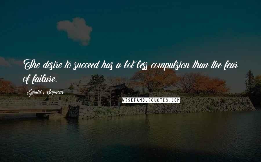 Gerald Seymour Quotes: The desire to succeed has a lot less compulsion than the fear of failure.