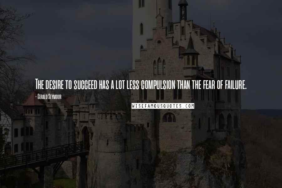 Gerald Seymour Quotes: The desire to succeed has a lot less compulsion than the fear of failure.