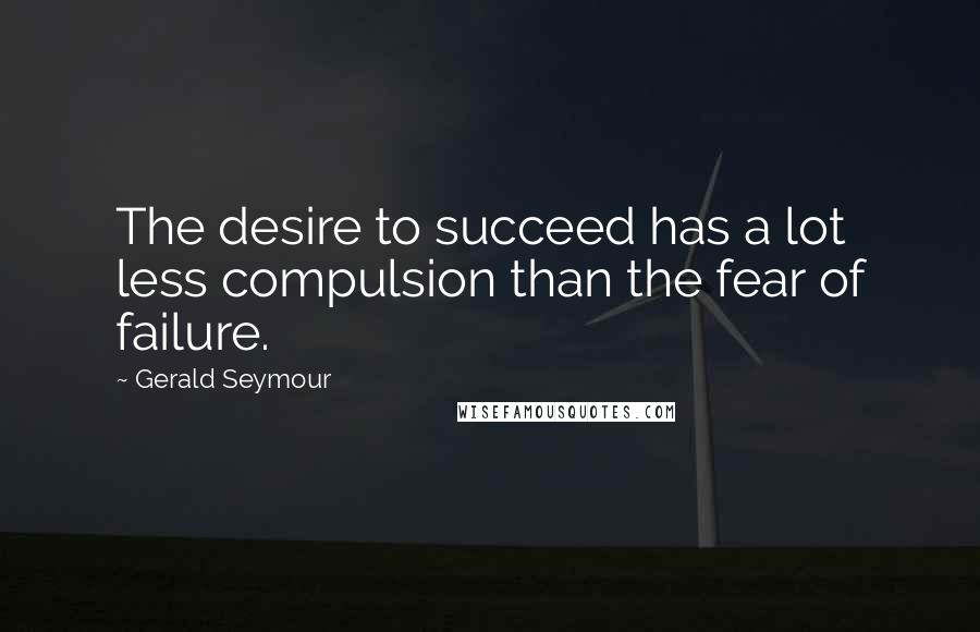 Gerald Seymour Quotes: The desire to succeed has a lot less compulsion than the fear of failure.