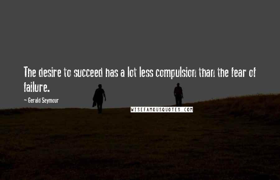 Gerald Seymour Quotes: The desire to succeed has a lot less compulsion than the fear of failure.