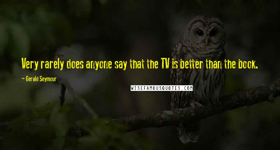 Gerald Seymour Quotes: Very rarely does anyone say that the TV is better than the book.