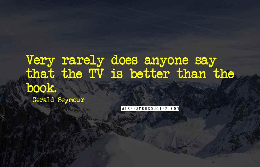 Gerald Seymour Quotes: Very rarely does anyone say that the TV is better than the book.