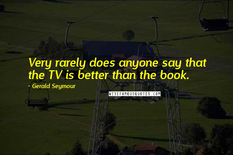 Gerald Seymour Quotes: Very rarely does anyone say that the TV is better than the book.