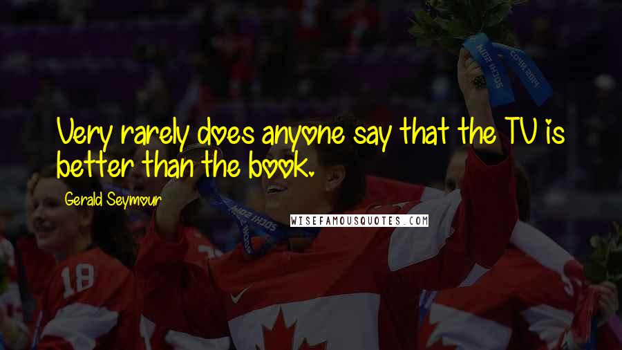 Gerald Seymour Quotes: Very rarely does anyone say that the TV is better than the book.