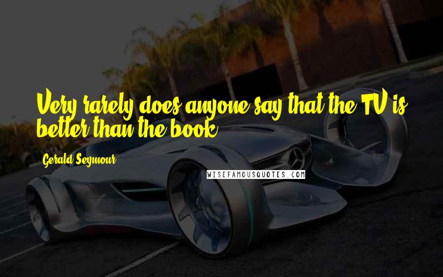 Gerald Seymour Quotes: Very rarely does anyone say that the TV is better than the book.