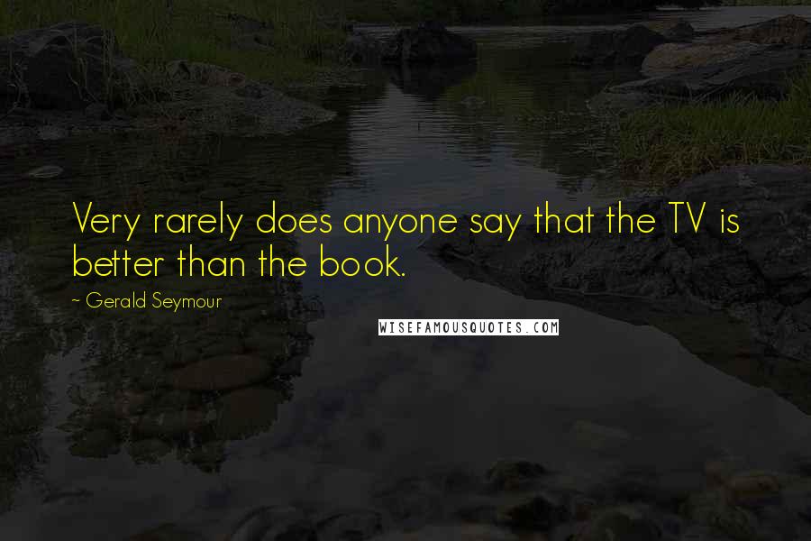 Gerald Seymour Quotes: Very rarely does anyone say that the TV is better than the book.