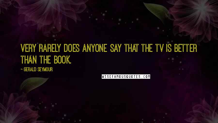 Gerald Seymour Quotes: Very rarely does anyone say that the TV is better than the book.