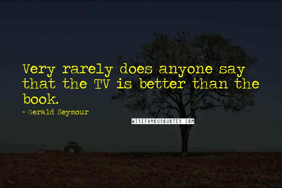 Gerald Seymour Quotes: Very rarely does anyone say that the TV is better than the book.