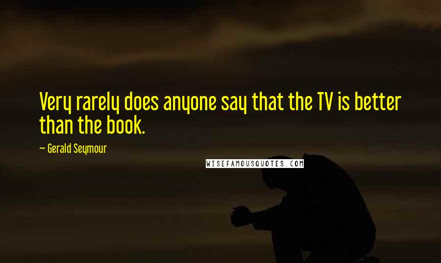 Gerald Seymour Quotes: Very rarely does anyone say that the TV is better than the book.