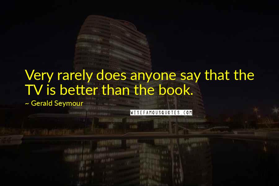 Gerald Seymour Quotes: Very rarely does anyone say that the TV is better than the book.