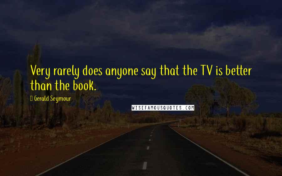 Gerald Seymour Quotes: Very rarely does anyone say that the TV is better than the book.