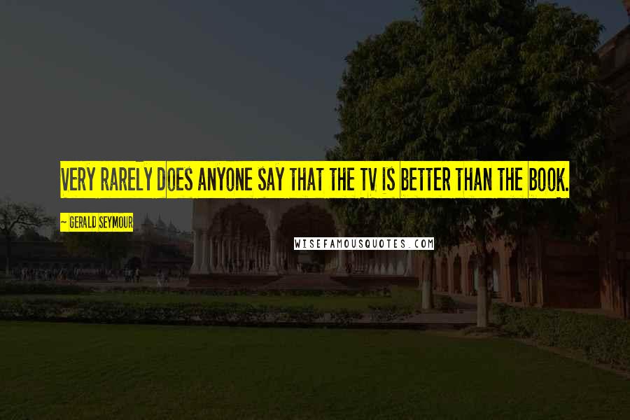 Gerald Seymour Quotes: Very rarely does anyone say that the TV is better than the book.