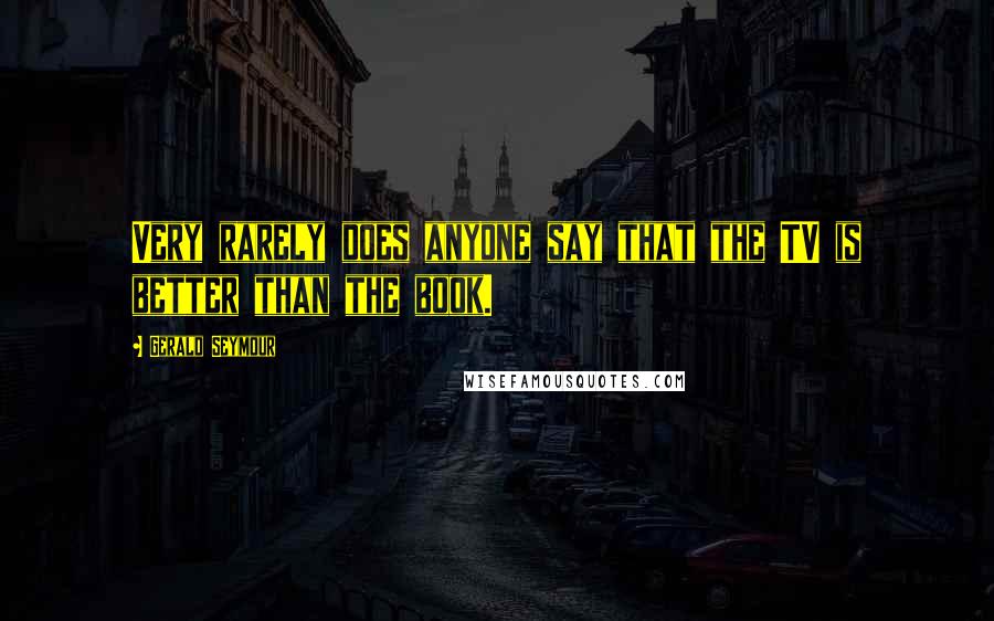 Gerald Seymour Quotes: Very rarely does anyone say that the TV is better than the book.