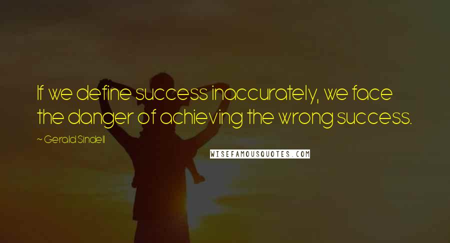 Gerald Sindell Quotes: If we define success inaccurately, we face the danger of achieving the wrong success.