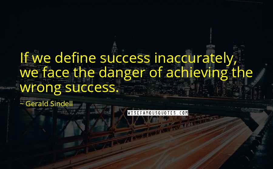 Gerald Sindell Quotes: If we define success inaccurately, we face the danger of achieving the wrong success.