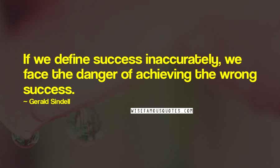 Gerald Sindell Quotes: If we define success inaccurately, we face the danger of achieving the wrong success.