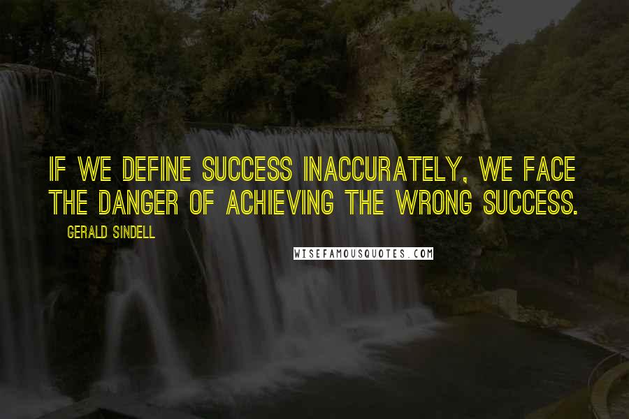 Gerald Sindell Quotes: If we define success inaccurately, we face the danger of achieving the wrong success.