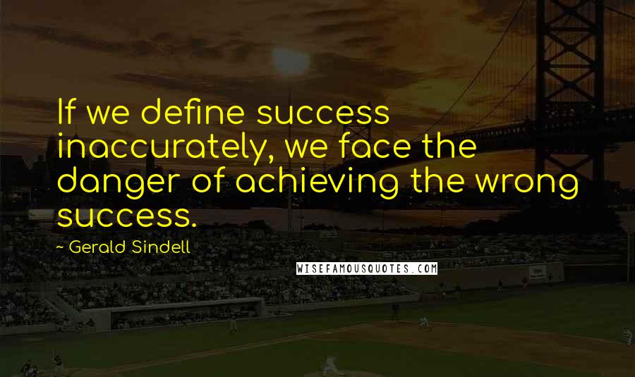 Gerald Sindell Quotes: If we define success inaccurately, we face the danger of achieving the wrong success.