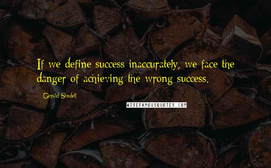 Gerald Sindell Quotes: If we define success inaccurately, we face the danger of achieving the wrong success.