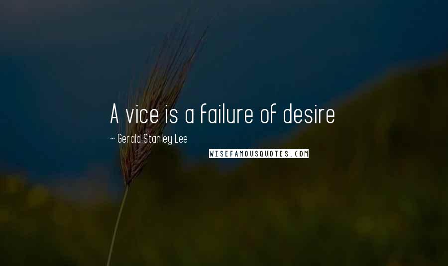 Gerald Stanley Lee Quotes: A vice is a failure of desire