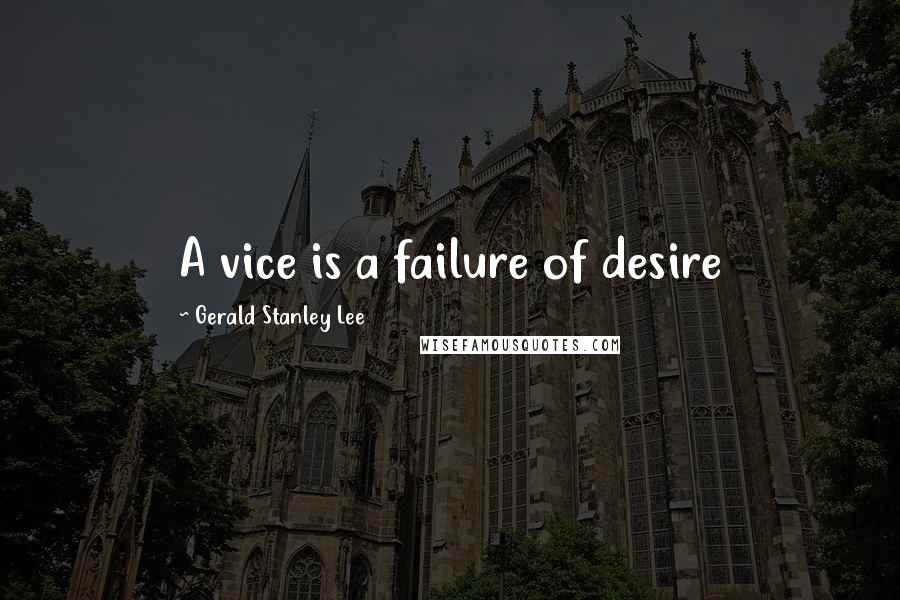 Gerald Stanley Lee Quotes: A vice is a failure of desire