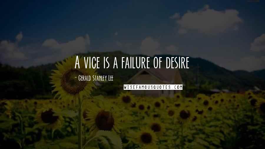 Gerald Stanley Lee Quotes: A vice is a failure of desire