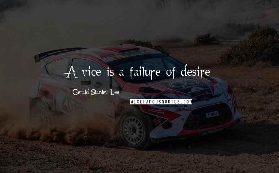 Gerald Stanley Lee Quotes: A vice is a failure of desire