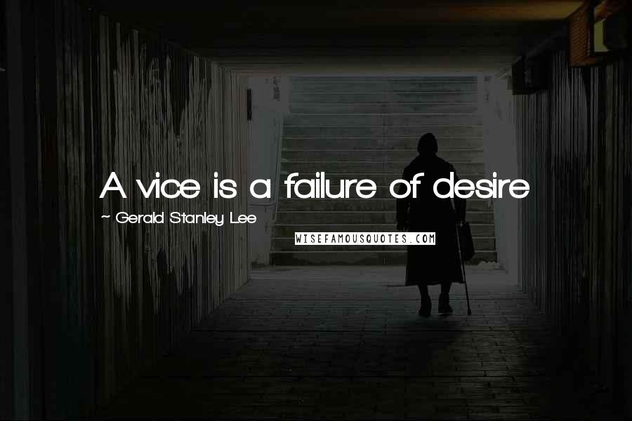 Gerald Stanley Lee Quotes: A vice is a failure of desire