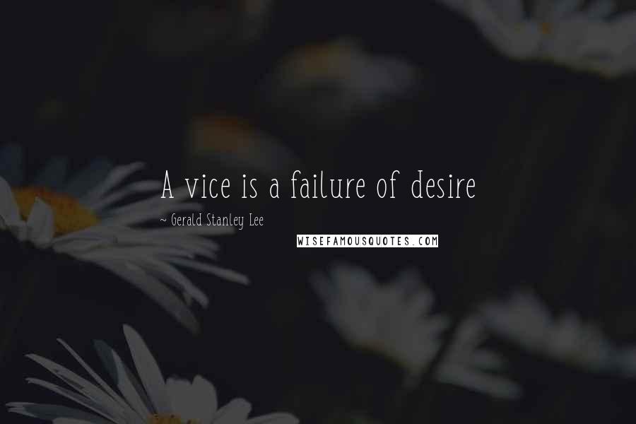 Gerald Stanley Lee Quotes: A vice is a failure of desire