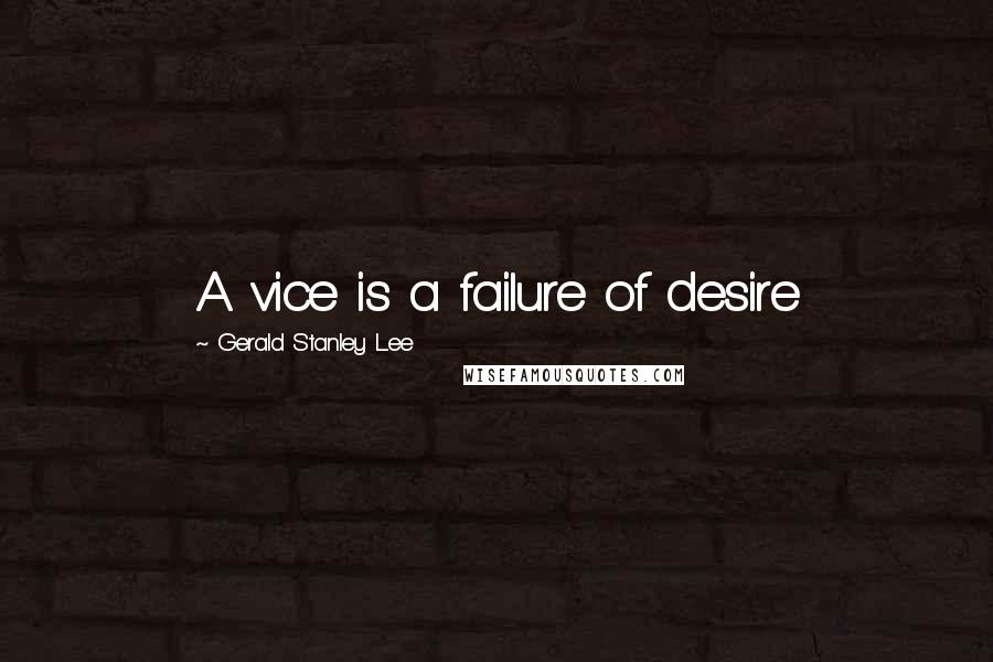 Gerald Stanley Lee Quotes: A vice is a failure of desire
