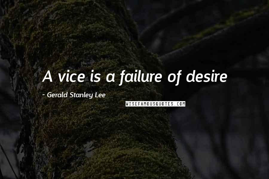 Gerald Stanley Lee Quotes: A vice is a failure of desire