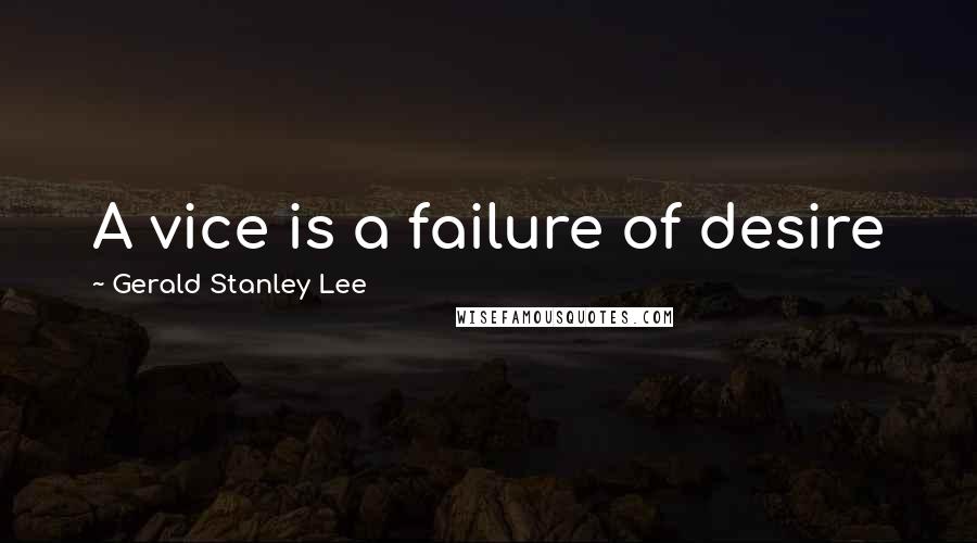 Gerald Stanley Lee Quotes: A vice is a failure of desire