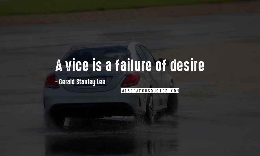 Gerald Stanley Lee Quotes: A vice is a failure of desire