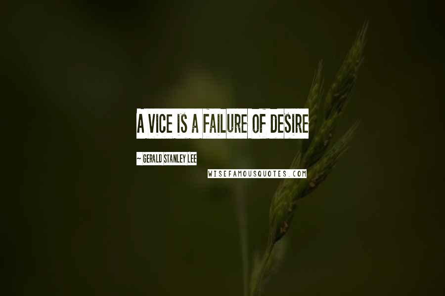 Gerald Stanley Lee Quotes: A vice is a failure of desire