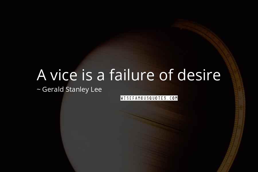 Gerald Stanley Lee Quotes: A vice is a failure of desire