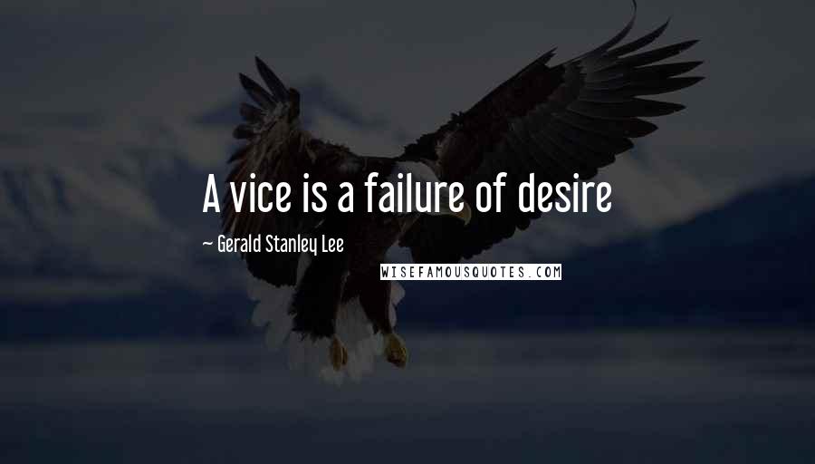 Gerald Stanley Lee Quotes: A vice is a failure of desire