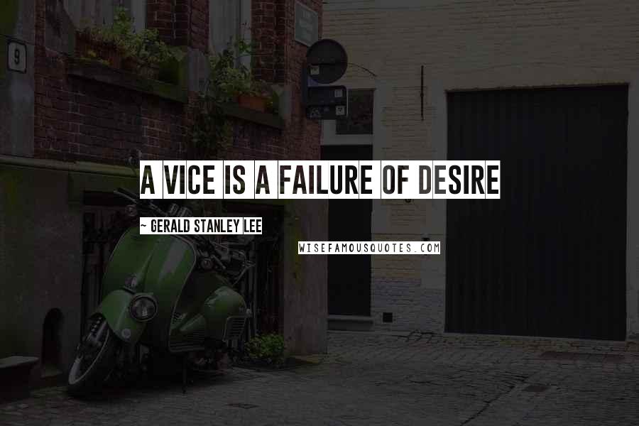 Gerald Stanley Lee Quotes: A vice is a failure of desire