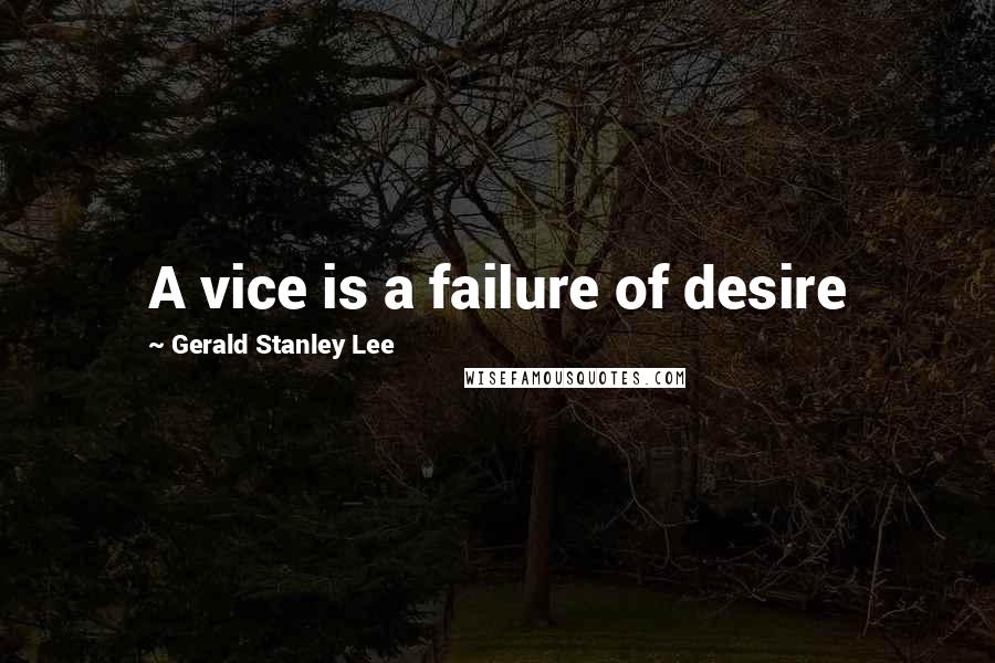 Gerald Stanley Lee Quotes: A vice is a failure of desire