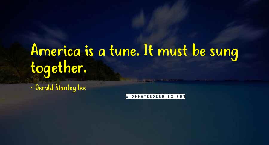 Gerald Stanley Lee Quotes: America is a tune. It must be sung together.